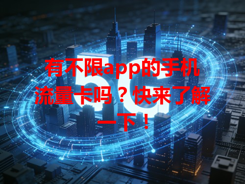 有不限app的手机流量卡吗？快来了解一下！
