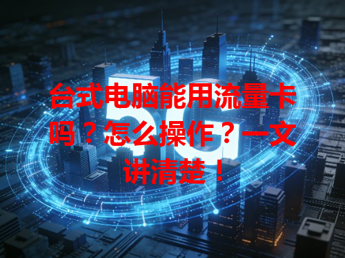 台式电脑能用流量卡吗？怎么操作？一文讲清楚！