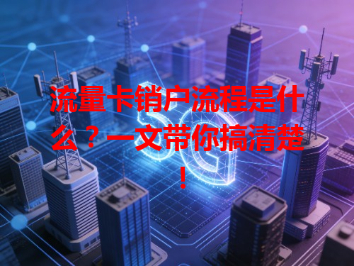 流量卡销户流程是什么？一文带你搞清楚！
