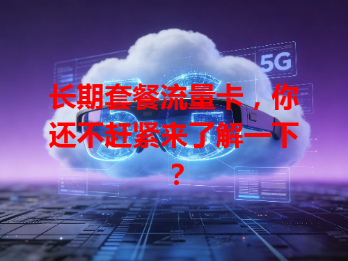 长期套餐流量卡，你还不赶紧来了解一下？