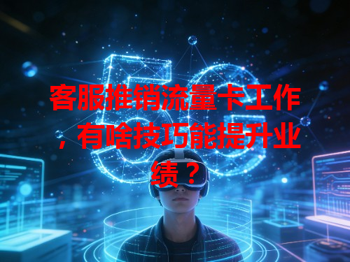 客服推销流量卡工作，有啥技巧能提升业绩？
