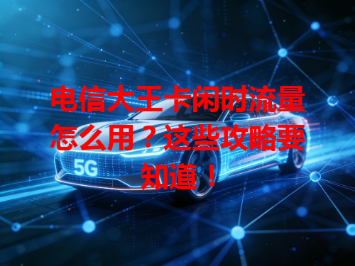 电信大王卡闲时流量怎么用？这些攻略要知道！