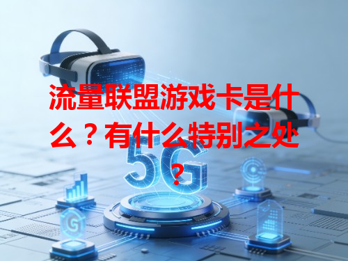 流量联盟游戏卡是什么？有什么特别之处？