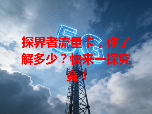 探界者流量卡，你了解多少？快来一探究竟！