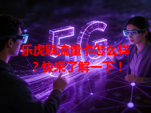 乐虎联流量卡怎么样？快来了解一下！