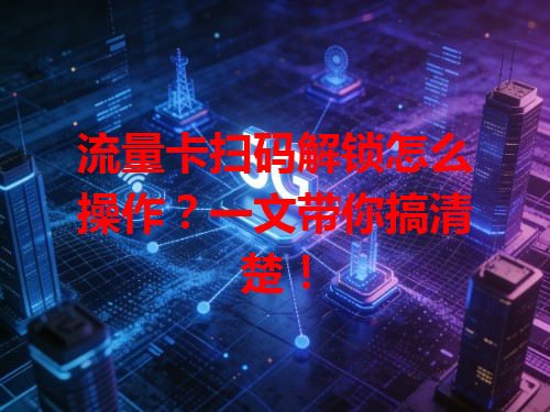流量卡扫码解锁怎么操作？一文带你搞清楚！