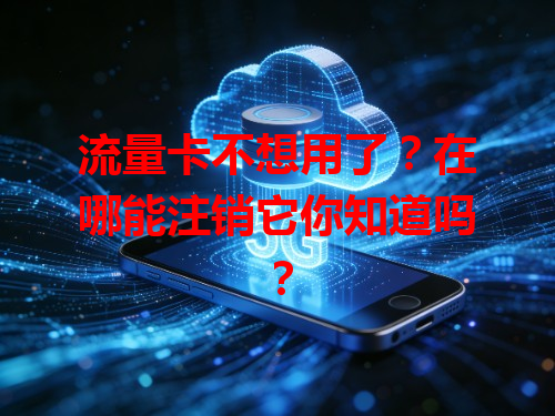 流量卡不想用了？在哪能注销它你知道吗？