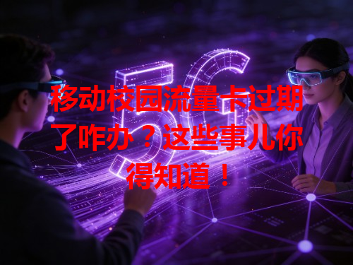 移动校园流量卡过期了咋办？这些事儿你得知道！