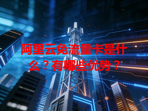 阿里云免流量卡是什么？有哪些优势？
