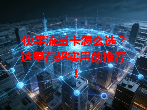 快手流量卡怎么选？这里有超实用的推荐！