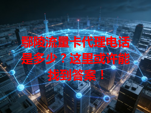 鄢陵流量卡代理电话是多少？这里或许能找到答案！