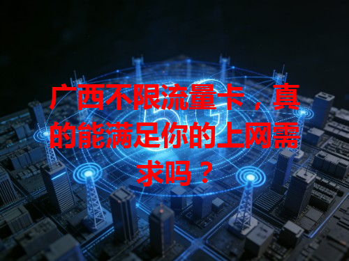 广西不限流量卡，真的能满足你的上网需求吗？