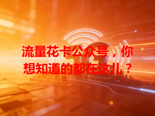 流量花卡公众号，你想知道的都在这儿？