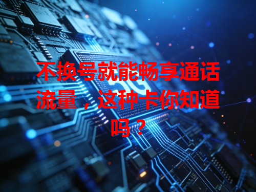 不换号就能畅享通话流量，这种卡你知道吗？