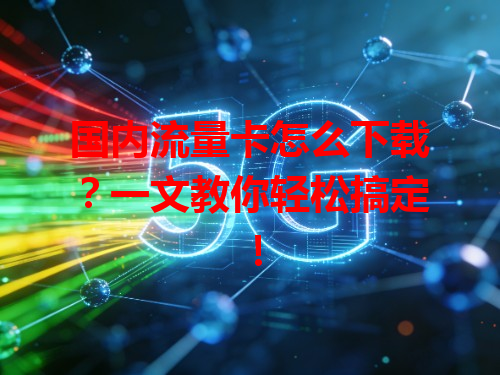 国内流量卡怎么下载？一文教你轻松搞定！