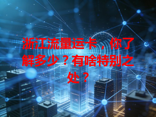 浙江流量运卡，你了解多少？有啥特别之处？