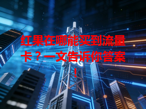 红果在哪能买到流量卡？一文告诉你答案！