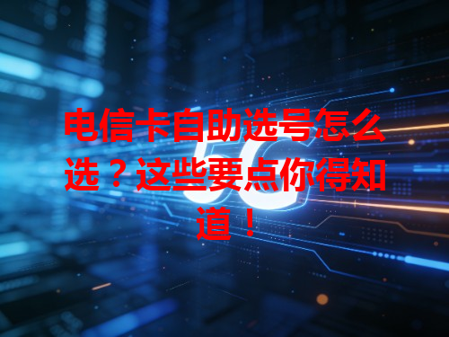 电信卡自助选号怎么选？这些要点你得知道！
