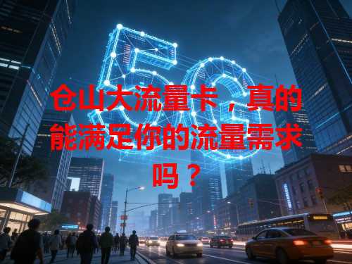 仓山大流量卡，真的能满足你的流量需求吗？