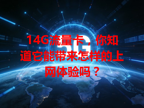 14G流量卡，你知道它能带来怎样的上网体验吗？