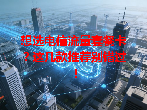 想选电信流量套餐卡？这几款推荐别错过！