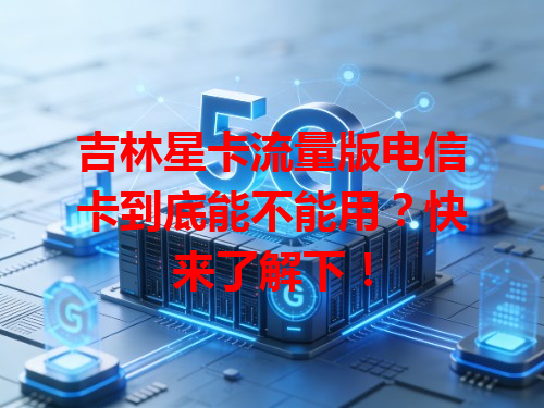 吉林星卡流量版电信卡到底能不能用？快来了解下！