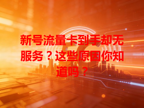 新号流量卡到手却无服务？这些原因你知道吗？