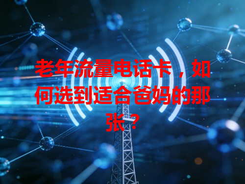 老年流量电话卡，如何选到适合爸妈的那张？