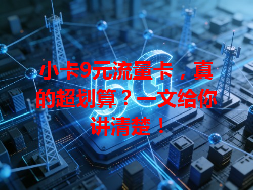 小卡9元流量卡，真的超划算？一文给你讲清楚！