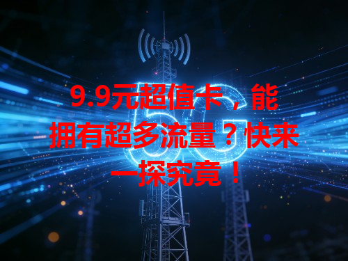9.9元超值卡，能拥有超多流量？快来一探究竟！