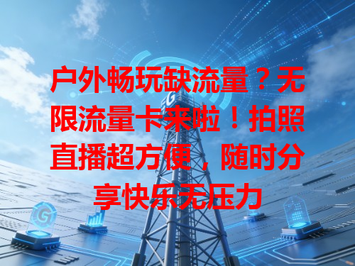 户外畅玩缺流量？无限流量卡来啦！拍照直播超方便，随时分享快乐无压力