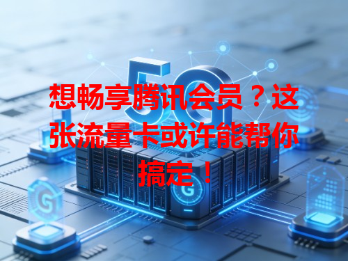 想畅享腾讯会员？这张流量卡或许能帮你搞定！