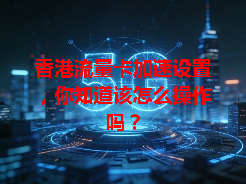 香港流量卡加速设置，你知道该怎么操作吗？