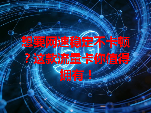 想要网速稳定不卡顿？这款流量卡你值得拥有！