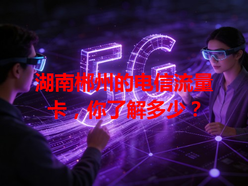 湖南郴州的电信流量卡，你了解多少？