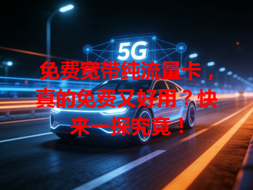 免费宽带纯流量卡，真的免费又好用？快来一探究竟！