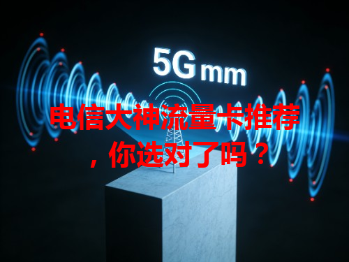 电信大神流量卡推荐，你选对了吗？