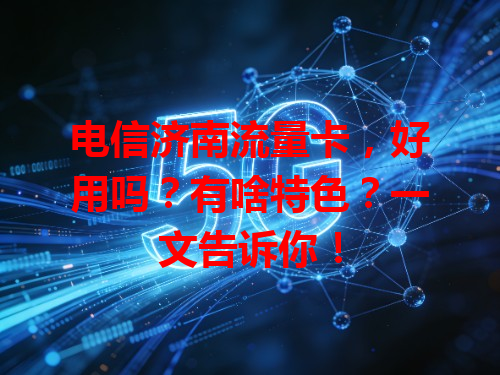 电信济南流量卡，好用吗？有啥特色？一文告诉你！