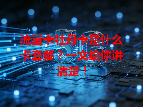 流量卡牡丹卡是什么卡套餐？一文给你讲清楚！