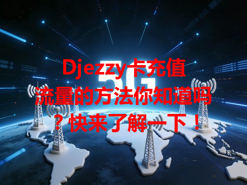 Djezzy卡充值流量的方法你知道吗？快来了解一下！