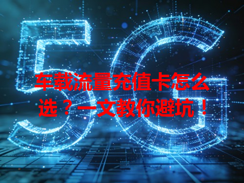 车载流量充值卡怎么选？一文教你避坑！