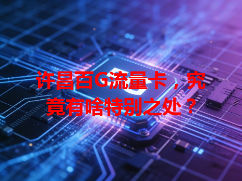 许昌百G流量卡，究竟有啥特别之处？