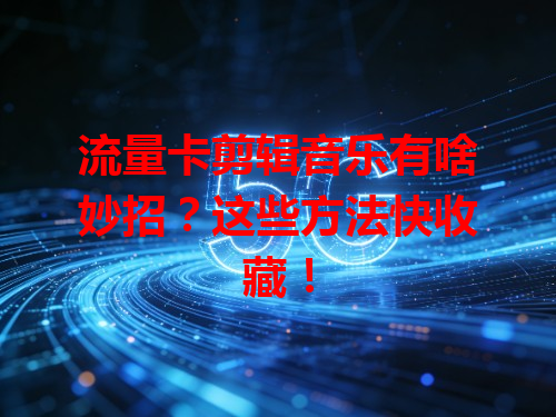 流量卡剪辑音乐有啥妙招？这些方法快收藏！