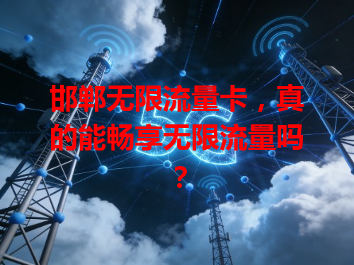 邯郸无限流量卡，真的能畅享无限流量吗？