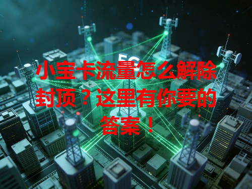 小宝卡流量怎么解除封顶？这里有你要的答案！