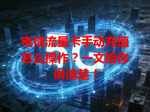 电信流量卡手动充值怎么操作？一文给你讲清楚！