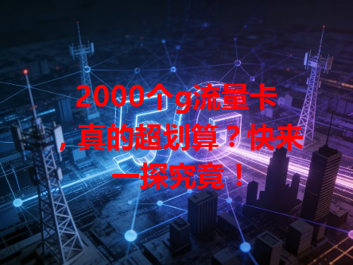 2000个g流量卡，真的超划算？快来一探究竟！