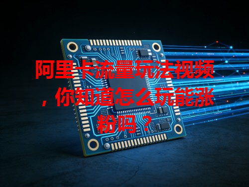 阿里卡流量玩法视频，你知道怎么玩能涨粉吗？