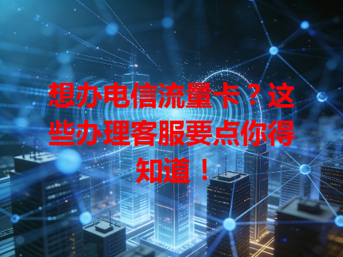 想办电信流量卡？这些办理客服要点你得知道！