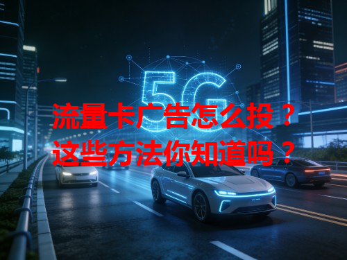 流量卡广告怎么投？这些方法你知道吗？